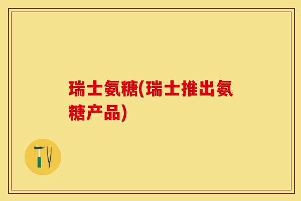 瑞士氨糖(瑞士推出氨糖产品)-第1张图片-关节保镖 瑞士氨糖(瑞士推出氨糖产品)-第1张图片-关节保镖