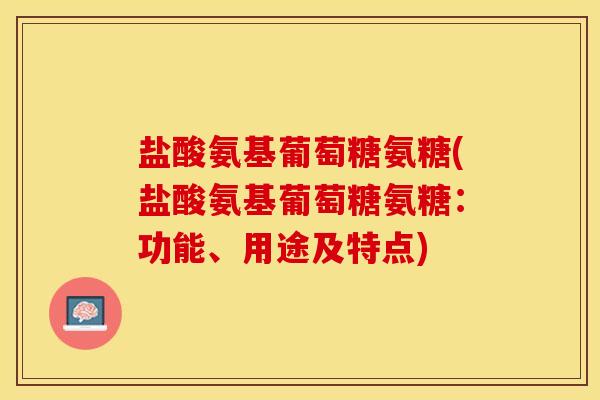盐酸氨基葡萄糖氨糖(盐酸氨基葡萄糖氨糖：功能、用途及特点)