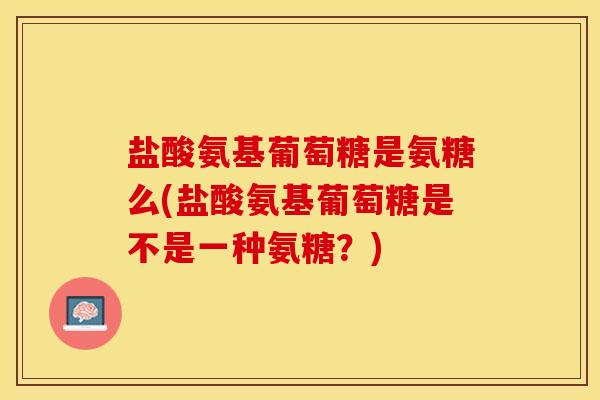 盐酸氨基葡萄糖是氨糖么(盐酸氨基葡萄糖是不是一种氨糖？)
