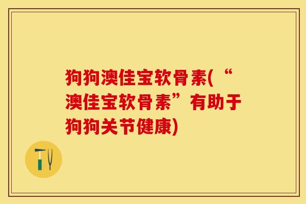 狗狗澳佳宝软骨素(“澳佳宝软骨素”有助于狗狗关节健康)