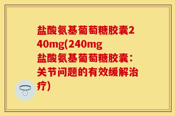 盐酸氨基葡萄糖胶囊240mg(240mg盐酸氨基葡萄糖胶囊：关节问题的有效缓解治疗)