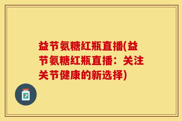 益节氨糖红瓶直播(益节氨糖红瓶直播：关注关节健康的新选择)