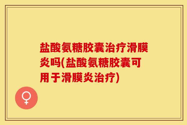 盐酸氨糖胶囊治疗滑膜炎吗(盐酸氨糖胶囊可用于滑膜炎治疗)