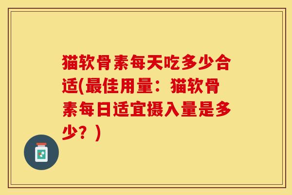猫软骨素每天吃多少合适(最佳用量：猫软骨素每日适宜摄入量是多少？)