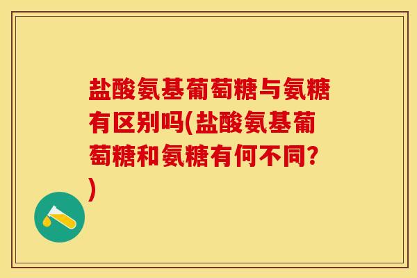 盐酸氨基葡萄糖与氨糖有区别吗(盐酸氨基葡萄糖和氨糖有何不同？)