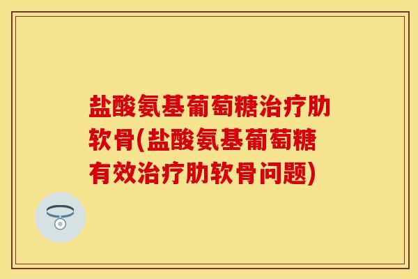盐酸氨基葡萄糖治疗肋软骨(盐酸氨基葡萄糖有效治疗肋软骨问题)