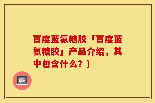 百度蓝氨糖胶「百度蓝氨糖胶」产品介绍，其中包含什么？)