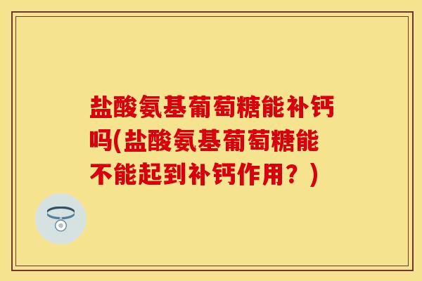 盐酸氨基葡萄糖能补钙吗(盐酸氨基葡萄糖能不能起到补钙作用？)