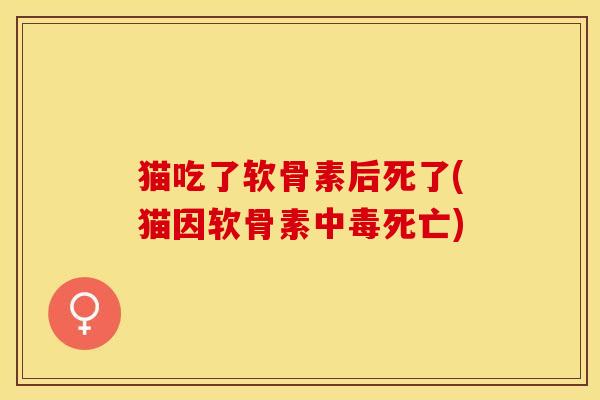 猫吃了软骨素后死了(猫因软骨素中毒死亡)