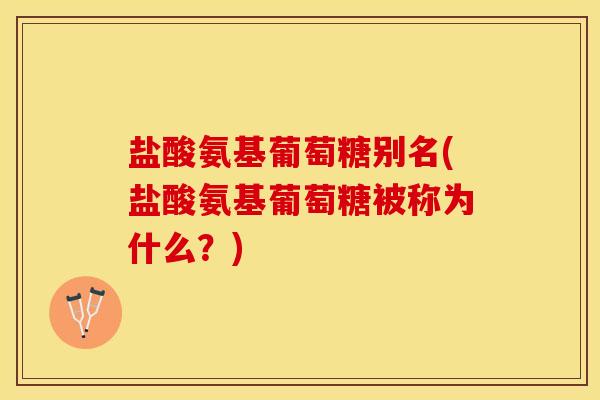 盐酸氨基葡萄糖别名(盐酸氨基葡萄糖被称为什么？)