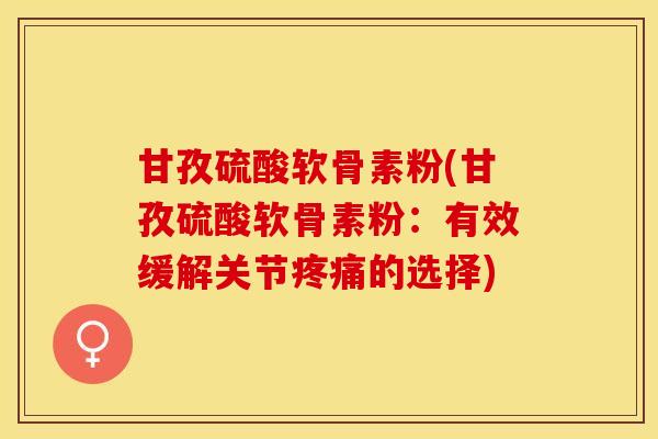 甘孜硫酸软骨素粉(甘孜硫酸软骨素粉：有效缓解关节疼痛的选择)