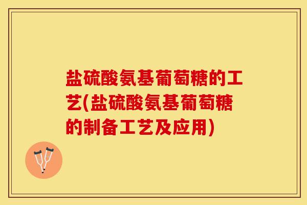 盐硫酸氨基葡萄糖的工艺(盐硫酸氨基葡萄糖的制备工艺及应用)