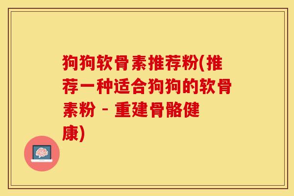 狗狗软骨素推荐粉(推荐一种适合狗狗的软骨素粉 - 重建骨骼健康)
