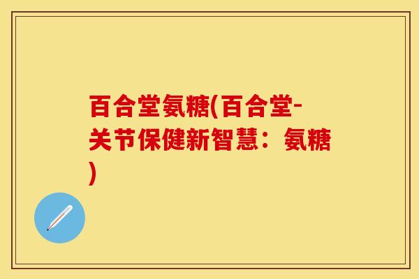 百合堂氨糖(百合堂-关节保健新智慧：氨糖)