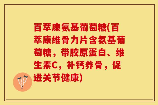 百萃康氨基葡萄糖(百萃康维骨力片含氨基葡萄糖，带胶原蛋白、维生素C，补钙养骨，促进关节健康)