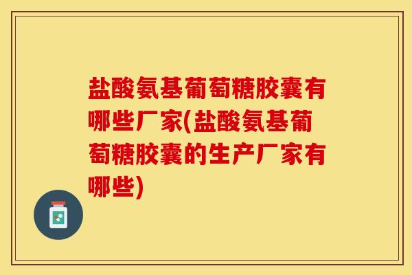 盐酸氨基葡萄糖胶囊有哪些厂家(盐酸氨基葡萄糖胶囊的生产厂家有哪些)