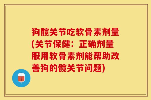 狗髋关节吃软骨素剂量(关节保健：正确剂量服用软骨素剂能帮助改善狗的髋关节问题)