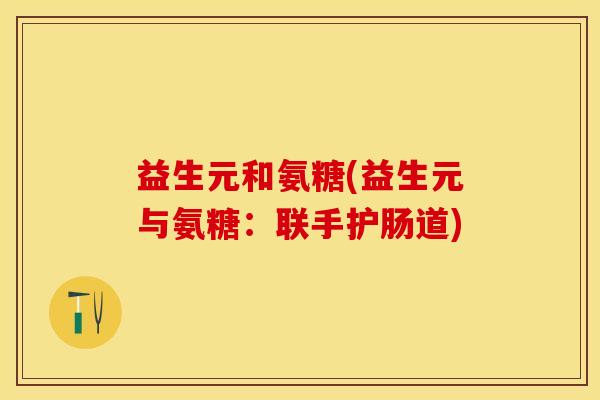 益生元和氨糖(益生元与氨糖：联手护肠道)