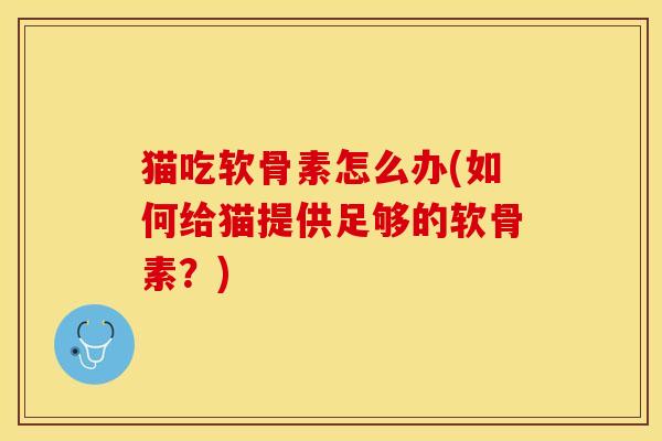 猫吃软骨素怎么办(如何给猫提供足够的软骨素？)