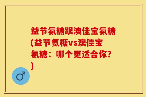 益节氨糖跟澳佳宝氨糖(益节氨糖vs澳佳宝氨糖：哪个更适合你？)