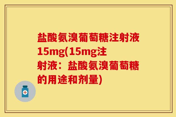 盐酸氨溴葡萄糖注射液15mg(15mg注射液：盐酸氨溴葡萄糖的用途和剂量)-第1张图片-关节保镖