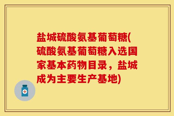 盐城硫酸氨基葡萄糖(硫酸氨基葡萄糖入选国家基本药物目录，盐城成为主要生产基地)