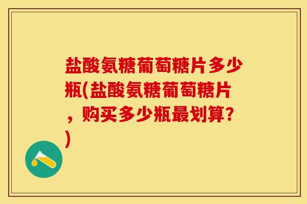 盐酸氨糖葡萄糖片多少瓶(盐酸氨糖葡萄糖片，购买多少瓶最划算？)