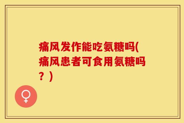 痛风发作能吃氨糖吗(痛风患者可食用氨糖吗？)