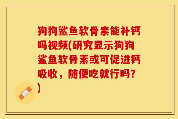 狗狗鲨鱼软骨素能补钙吗视频(研究显示狗狗鲨鱼软骨素或可促进钙吸收，随便吃就行吗？)