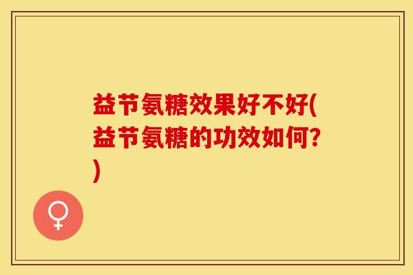 益节氨糖效果好不好(益节氨糖的功效如何？)