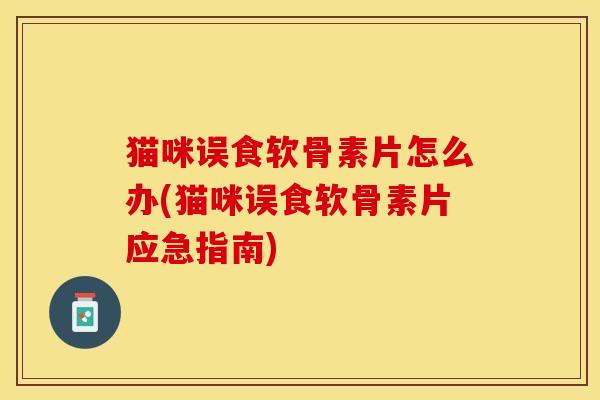 猫咪误食软骨素片怎么办(猫咪误食软骨素片应急指南)