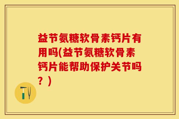 益节氨糖软骨素钙片有用吗(益节氨糖软骨素钙片能帮助保护关节吗？)