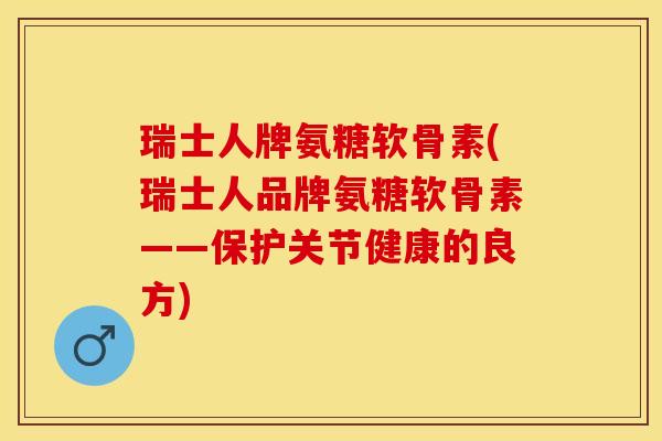 瑞士人牌氨糖软骨素(瑞士人品牌氨糖软骨素——保护关节健康的良方)