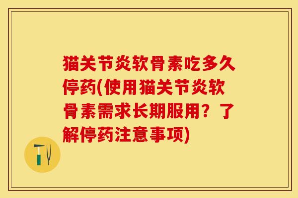 猫关节炎软骨素吃多久停药(使用猫关节炎软骨素需求长期服用？了解停药注意事项)