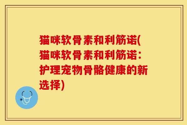 猫咪软骨素和利筋诺(猫咪软骨素和利筋诺：护理宠物骨骼健康的新选择)