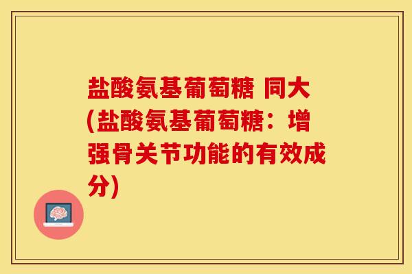 盐酸氨基葡萄糖 同大(盐酸氨基葡萄糖：增强骨关节功能的有效成分)