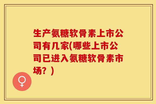 生产氨糖软骨素上市公司有几家(哪些上市公司已进入氨糖软骨素市场?)-第1张图片-关节保镖 生产氨糖软骨素上市公司有几家(哪些上市公司已进入氨糖软骨素市场?)-第1张图片-关节保镖