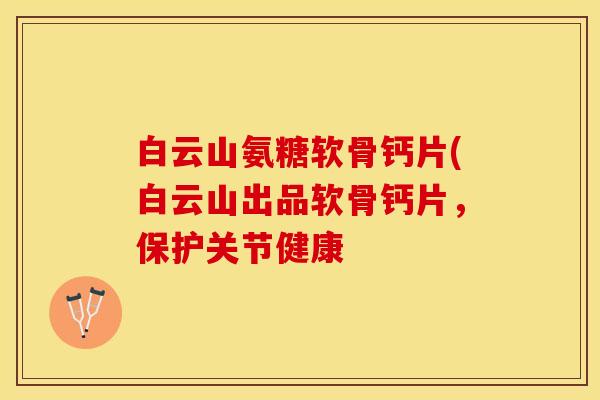白云山氨糖软骨钙片(白云山出品软骨钙片，保护关节健康