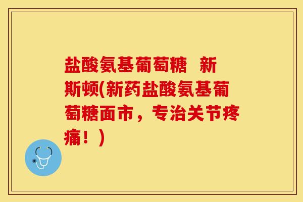 盐酸氨基葡萄糖  新斯顿(新药盐酸氨基葡萄糖面市，专治关节疼痛！)