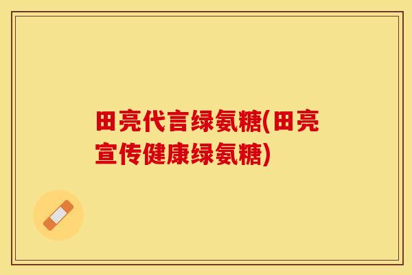 田亮代言绿氨糖(田亮宣传健康绿氨糖)