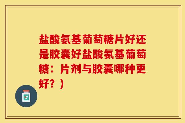盐酸氨基葡萄糖片好还是胶囊好盐酸氨基葡萄糖：片剂与胶囊哪种更好？)