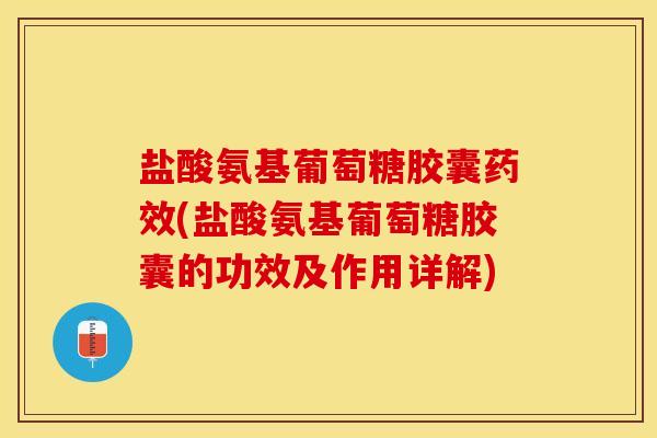 盐酸氨基葡萄糖胶囊药效(盐酸氨基葡萄糖胶囊的功效及作用详解)