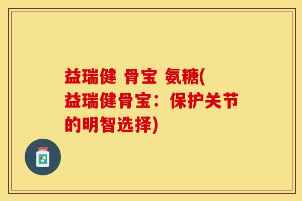 益瑞健 骨宝 氨糖(益瑞健骨宝：保护关节的明智选择)