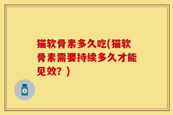 猫软骨素多久吃(猫软骨素需要持续多久才能见效？)