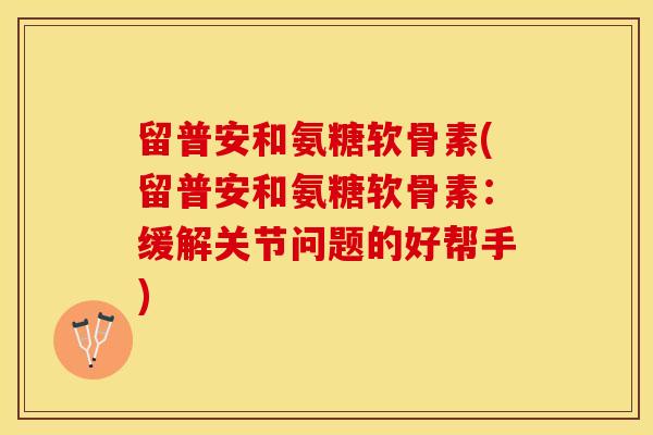 留普安和氨糖软骨素(留普安和氨糖软骨素：缓解关节问题的好帮手)
