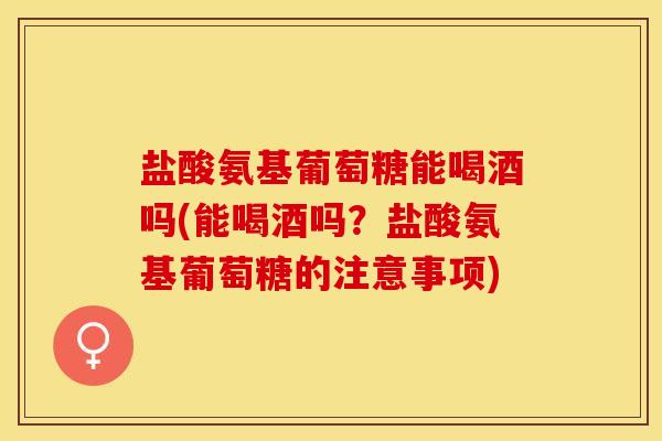 盐酸氨基葡萄糖能喝酒吗(能喝酒吗？盐酸氨基葡萄糖的注意事项)-第1张图片-关节保镖