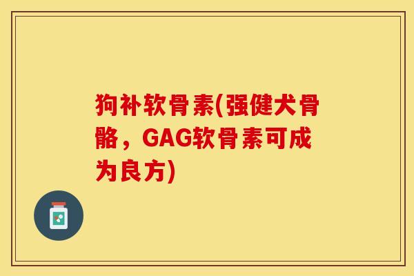 狗补软骨素(强健犬骨骼，GAG软骨素可成为良方)