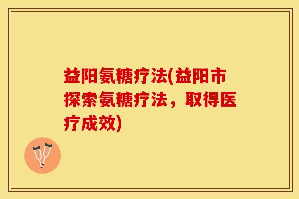 益阳氨糖疗法(益阳市探索氨糖疗法，取得医疗成效)