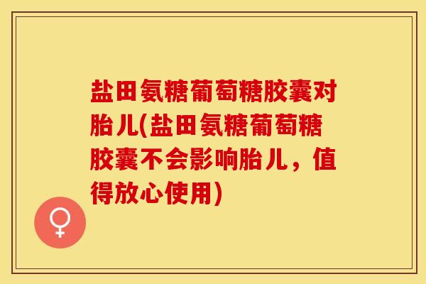 盐田氨糖葡萄糖胶囊对胎儿(盐田氨糖葡萄糖胶囊不会影响胎儿，值得放心使用)