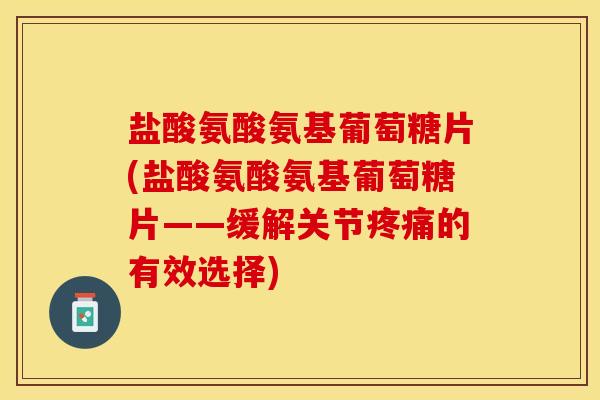 盐酸氨酸氨基葡萄糖片(盐酸氨酸氨基葡萄糖片——缓解关节疼痛的有效选择)